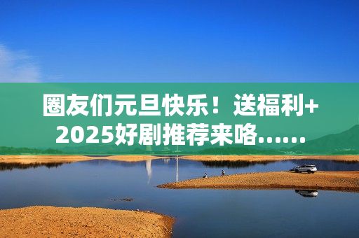 圈友们元旦快乐！送福利+2025好剧推荐来咯……