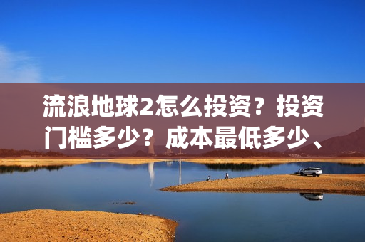 流浪地球2怎么投资？投资门槛多少？成本最低多少、(流浪地球2怎么样)