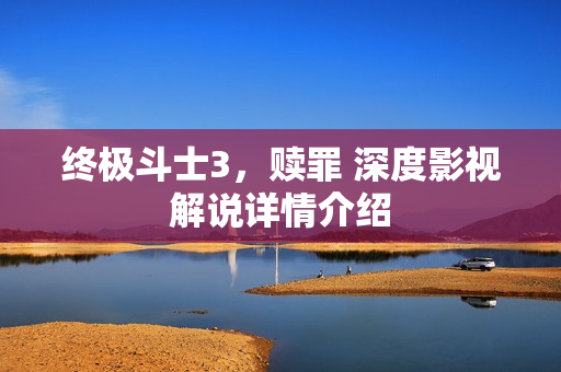 终极斗士3，赎罪 深度影视解说详情介绍