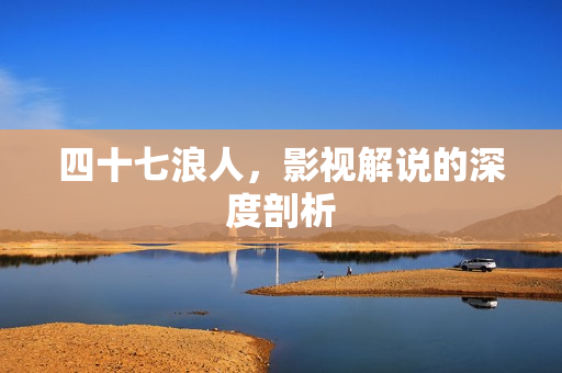 四十七浪人，影视解说的深度剖析