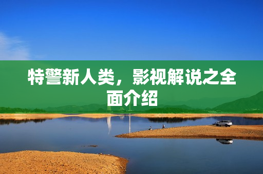 特警新人类，影视解说之全面介绍