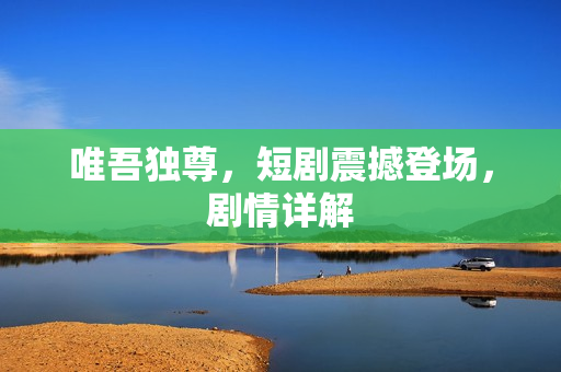 唯吾独尊，短剧震撼登场，剧情详解