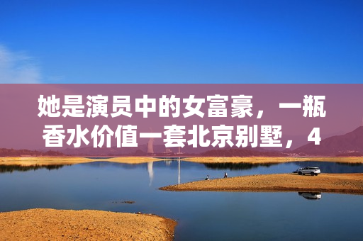 她是演员中的女富豪，一瓶香水价值一套北京别墅，40岁活得像20岁