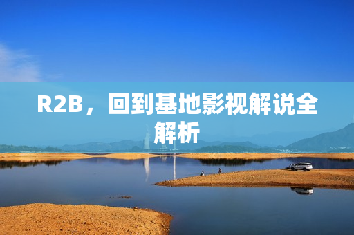 R2B，回到基地影视解说全解析