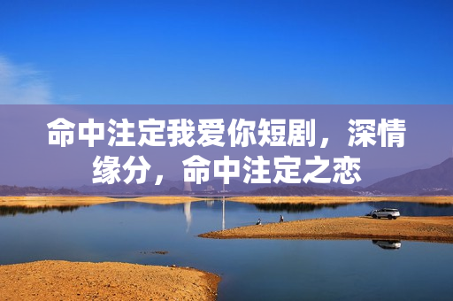 命中注定我爱你短剧，深情缘分，命中注定之恋