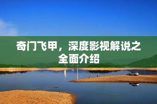奇门飞甲，深度影视解说之全面介绍