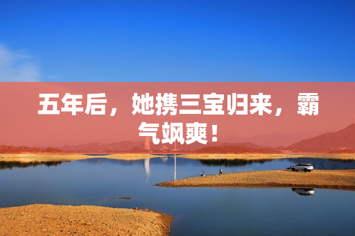 五年后，她携三宝归来，霸气飒爽！