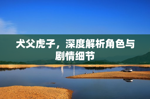 犬父虎子，深度解析角色与剧情细节