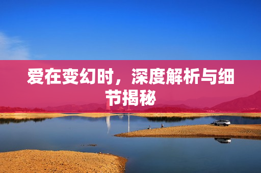 爱在变幻时，深度解析与细节揭秘