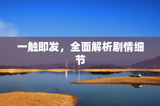 一触即发，全面解析剧情细节