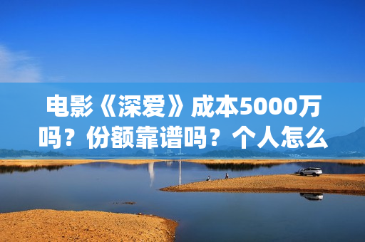 电影《深爱》成本5000万吗？份额靠谱吗？个人怎么投资？ (播放电影深爱)
