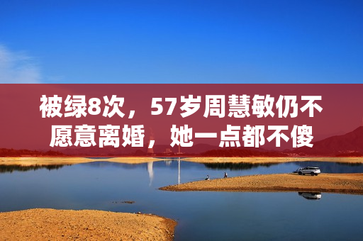 被绿8次，57岁周慧敏仍不愿意离婚，她一点都不傻
