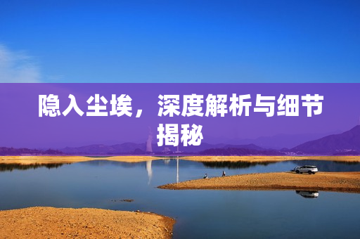 隐入尘埃，深度解析与细节揭秘