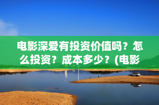 电影深爱有投资价值吗？怎么投资？成本多少？(电影深爱值得看吗)