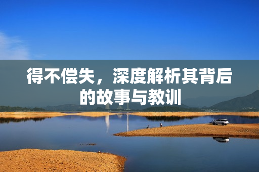 得不偿失，深度解析其背后的故事与教训