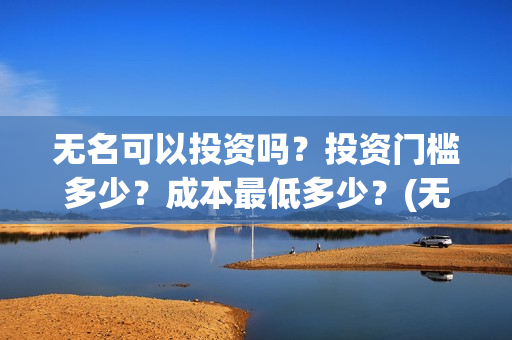 无名可以投资吗？投资门槛多少？成本最低多少？(无名集团)