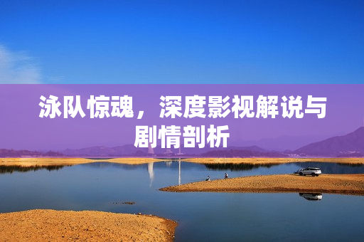 泳队惊魂，深度影视解说与剧情剖析