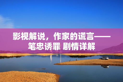 影视解说，作家的谎言——笔忠诱罪 剧情详解