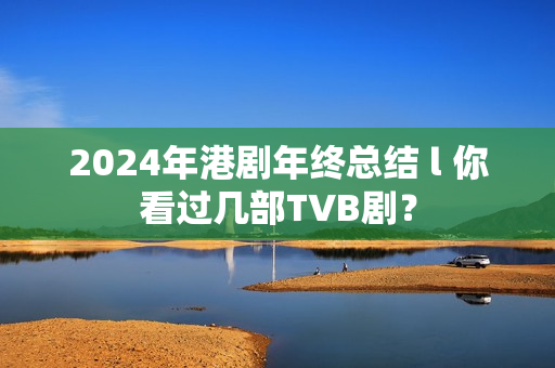 2024年港剧年终总结 l 你看过几部TVB剧？