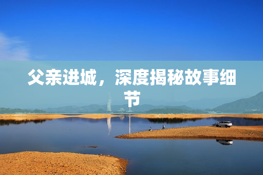 父亲进城，深度揭秘故事细节