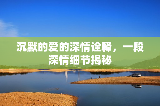沉默的爱的深情诠释,一段深情细节揭秘 沉默的爱的深情诠释,一段深情细节揭秘