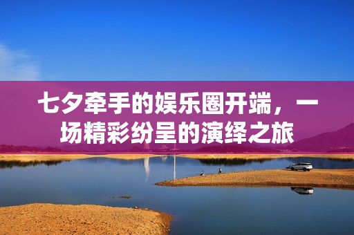 七夕牵手的娱乐圈开端，一场精彩纷呈的演绎之旅