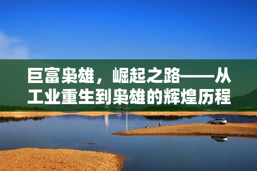 巨富枭雄，崛起之路——从工业重生到枭雄的辉煌历程