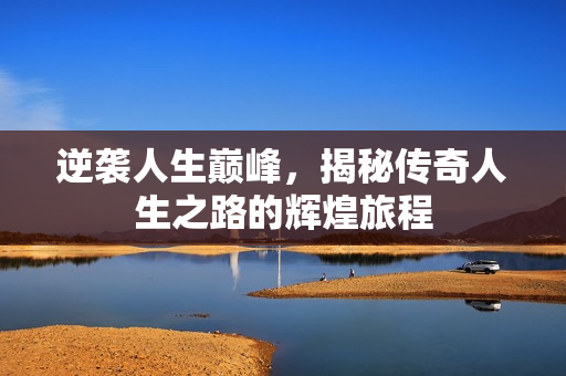 逆袭人生巅峰，揭秘传奇人生之路的辉煌旅程