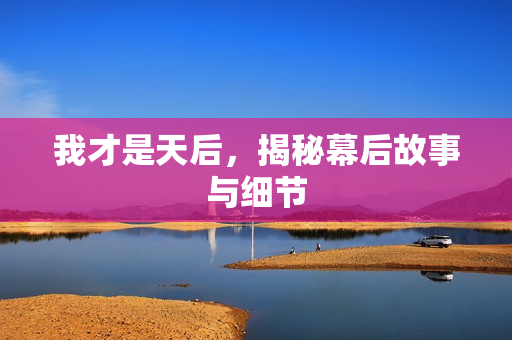 我才是天后，揭秘幕后故事与细节