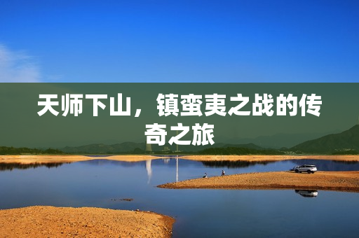 天师下山，镇蛮夷之战的传奇之旅