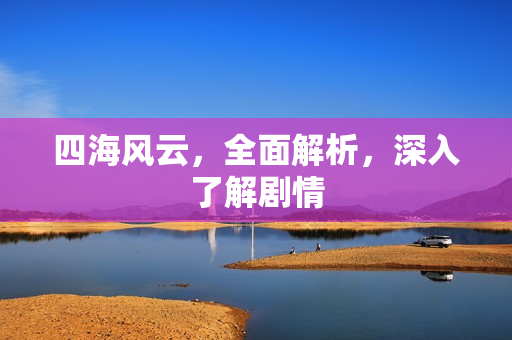 四海风云，全面解析，深入了解剧情