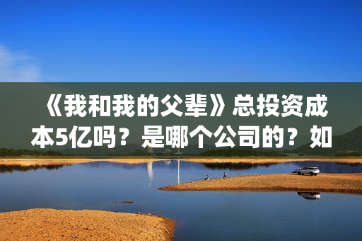 《我和我的父辈》总投资成本5亿吗？是哪个公司的？如何投呢？(《我和我的父辈》电影免费观看)