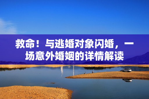 救命！与逃婚对象闪婚，一场意外婚姻的详情解读