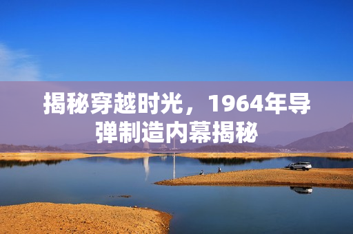 揭秘穿越时光，1964年导弹制造内幕揭秘