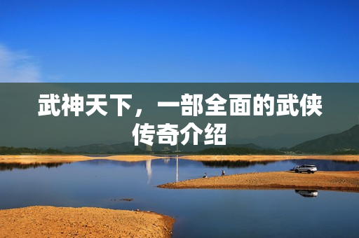 武神天下，一部全面的武侠传奇介绍