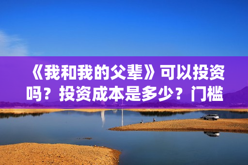 《我和我的父辈》可以投资吗？投资成本是多少？门槛呢？(我和我的父辈《少年行》)