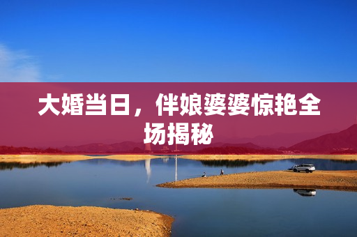 大婚当日，伴娘婆婆惊艳全场揭秘