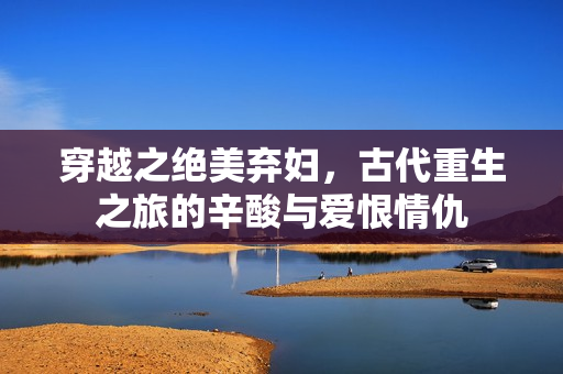 穿越之绝美弃妇，古代重生之旅的辛酸与爱恨情仇