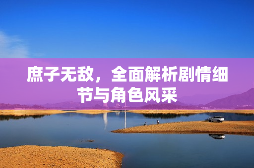 庶子无敌，全面解析剧情细节与角色风采