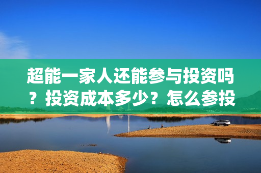 超能一家人还能参与投资吗？投资成本多少？怎么参投？(超能一家人2021)