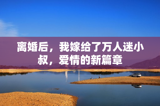 离婚后，我嫁给了万人迷小叔，爱情的新篇章