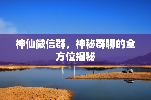 神仙微信群，神秘群聊的全方位揭秘