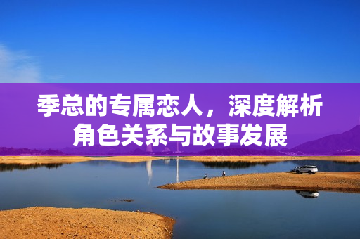 季总的专属恋人，深度解析角色关系与故事发展