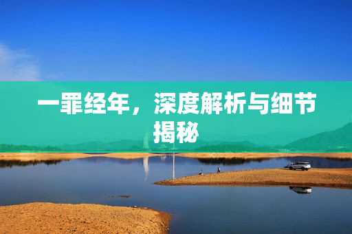 一罪经年，深度解析与细节揭秘