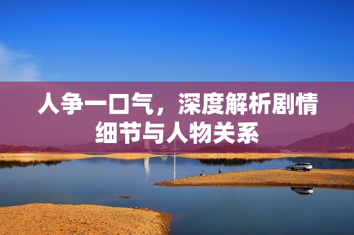 人争一口气，深度解析剧情细节与人物关系