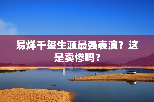 易烊千玺生涯最强表演？这是卖惨吗？