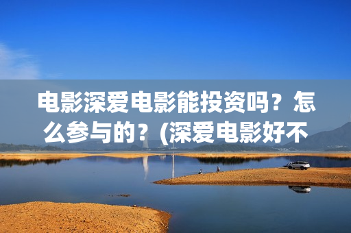 电影深爱电影能投资吗？怎么参与的？(深爱电影好不好看)