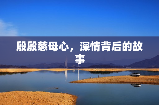 殷殷慈母心，深情背后的故事