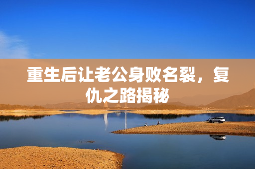 重生后让老公身败名裂，复仇之路揭秘