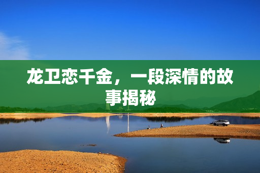 龙卫恋千金，一段深情的故事揭秘
